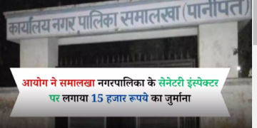 हरियाणा सेवा का अधिकार आयोग ने समालखा नगरपालिका के सेनेटरी इंस्पेक्टर पर लगाया 15 हजार रूपये का जुर्माना