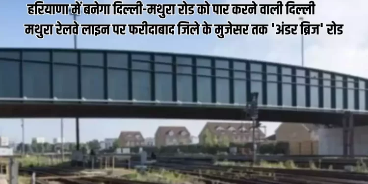 हरियाणा के मुख्यमंत्री ने दिल्ली-मथुरा रोड को पार करने वाली दिल्ली मथुरा रेलवे लाइन पर फरीदाबाद जिले के मुजेसर तक ‘अंडर ब्रिज’ रोड, निर्माण को मंजूरी दी