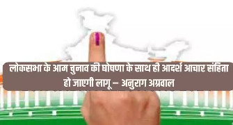 लोकसभा के आम चुनाव की घोषणा के साथ ही आदर्श आचार संहिता हो जाएगी लागू मुख्य निर्वाचन अधिकारी अनुराग अग्रवाल