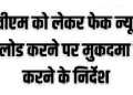 ईवीएम को लेकर फेक न्यूज अपलोड करने वाले व्यक्ति के खिलाफ मुकदमा दर्ज करने के निर्देश