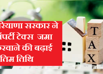 हरियाणा सरकार ने संपत्ति कर दाताओं को प्रॉपर्टी टैक्स में ब्याज व अन्य छूट की अंतिम तिथि को बढ़ाकर किया 31 मार्च